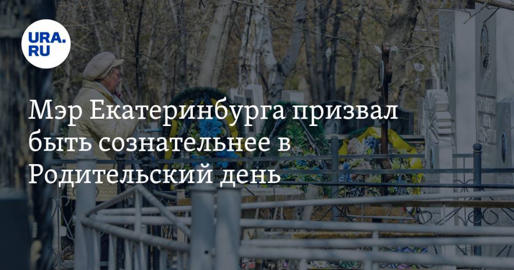 Мэр Екатеринбурга призвал быть сознательнее в Родительский день