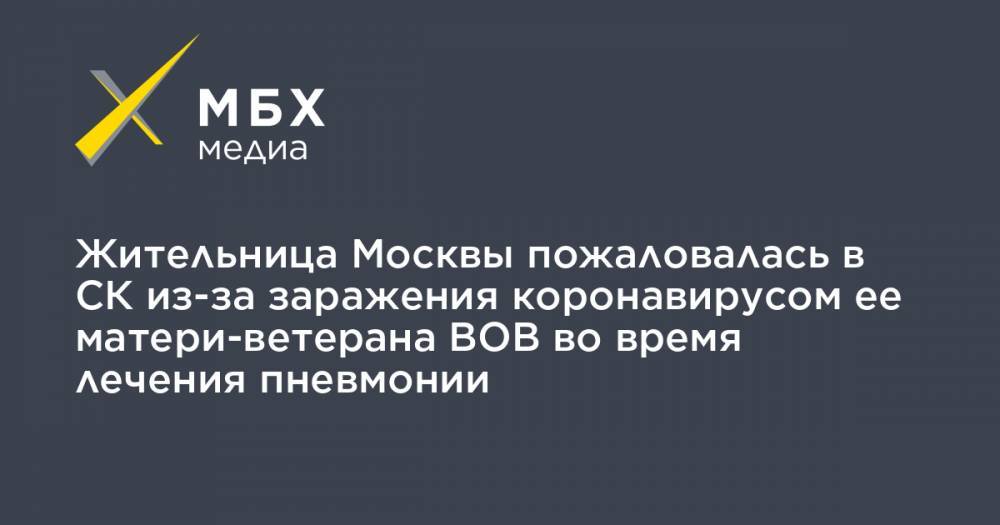 Жительница Москвы пожаловалась в СК из-за заражения коронавирусом ее матери-ветерана ВОВ во время лечения пневмонии