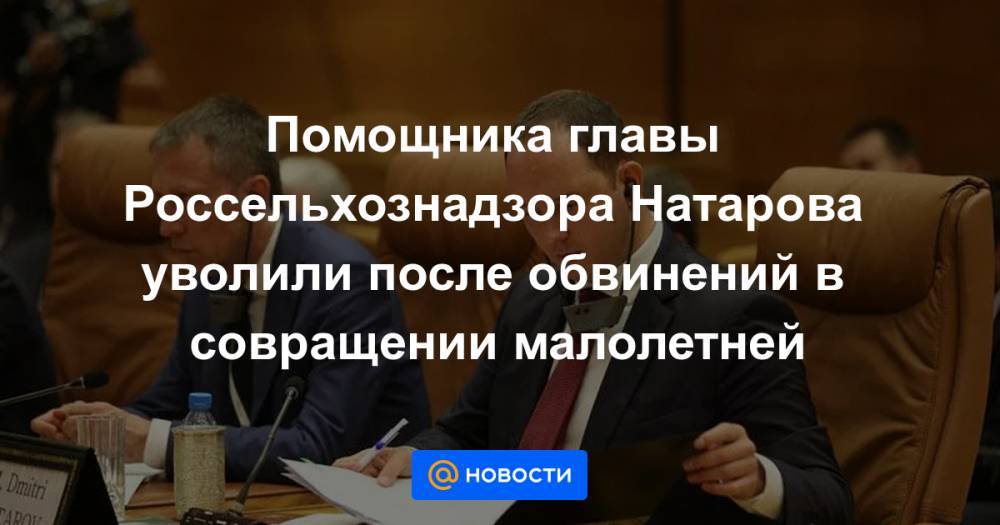Помощника главы Россельхознадзора Натарова уволили после обвинений в совращении малолетней