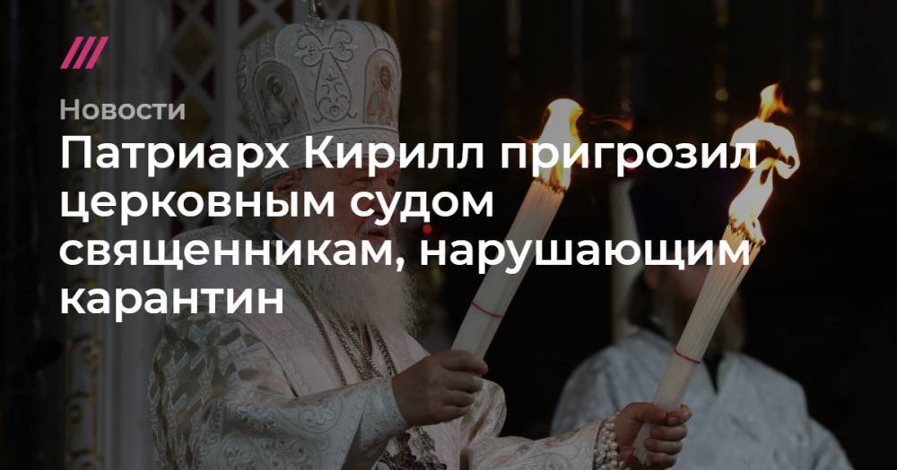 Патриарх Кирилл пригрозил церковным судом священникам, нарушающим карантин