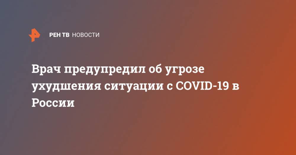 Врач предупредил об угрозе ухудшения ситуации с COVID-19 в России