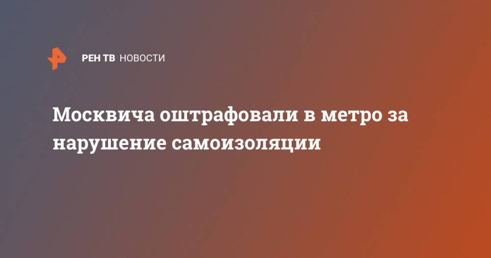 Москвича оштрафовали в метро за нарушение самоизоляции