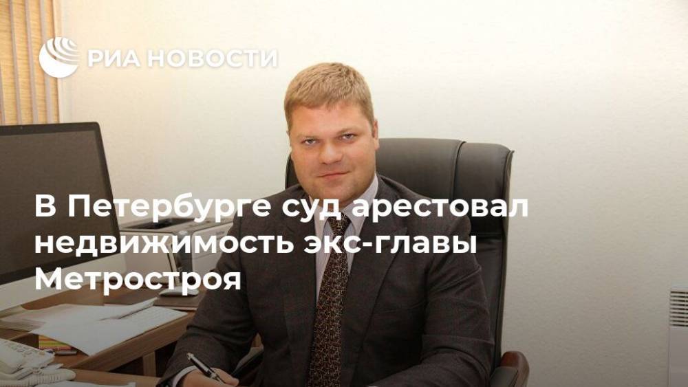 В Петербурге суд арестовал недвижимость экс-главы Метростроя