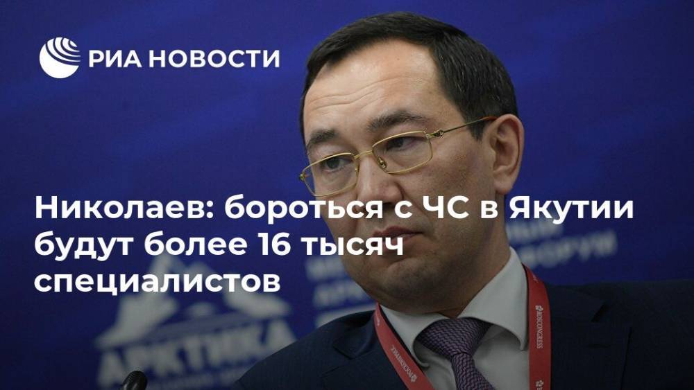 Николаев: бороться с ЧС в Якутии будут более 16 тысяч специалистов