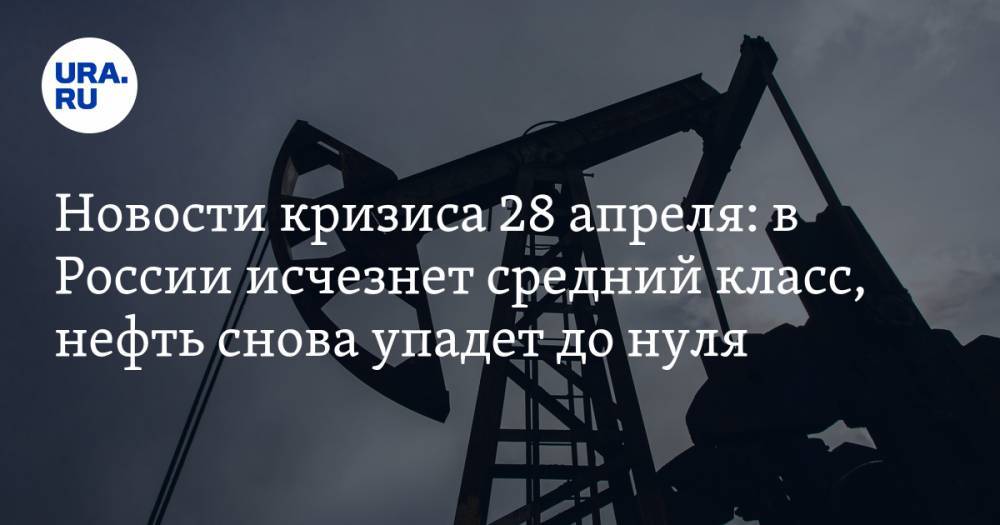 Новости кризиса 28 апреля: в России исчезнет средний класс, нефть снова упадет до нуля