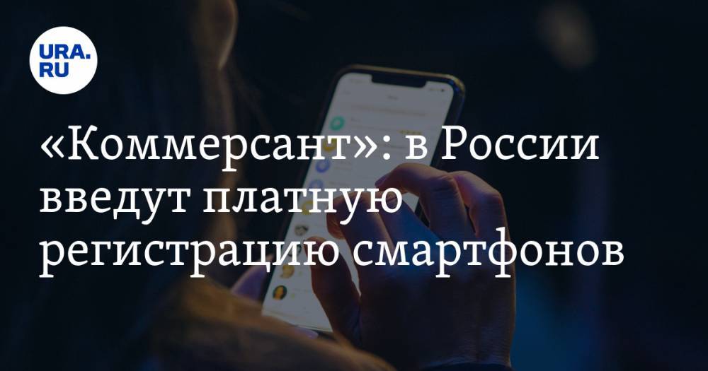 «Коммерсант»: в России введут платную регистрацию смартфонов