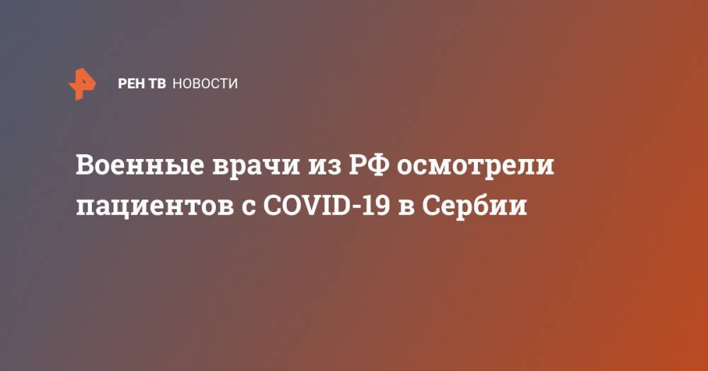 Военные врачи из РФ осмотрели пациентов с COVID-19 в Сербии