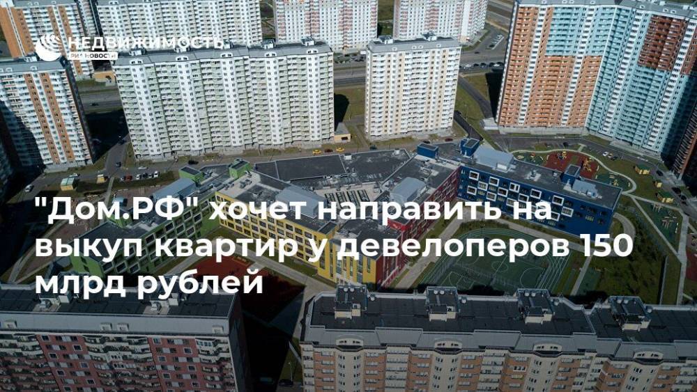 "Дом.РФ" хочет направить на выкуп квартир у девелоперов 150 млрд рублей