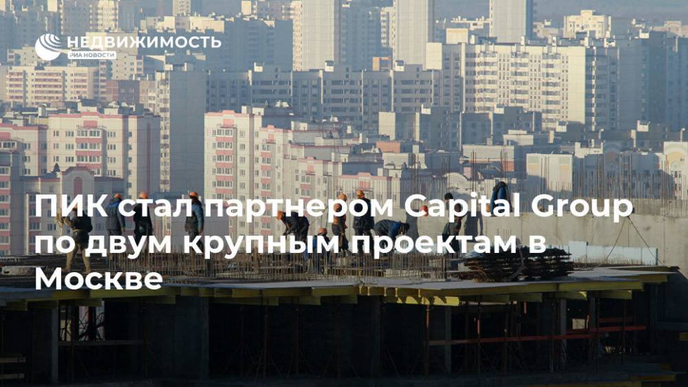 ПИК стал партнером Capital Group по двум крупным проектам в Москве