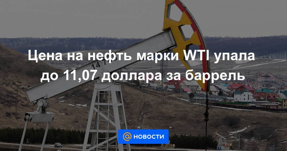 Цена на нефть марки WTI упала до 11,07 доллара за баррель