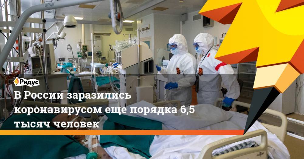 В России заразились коронавирусом еще порядка 6,5 тысяч человек
