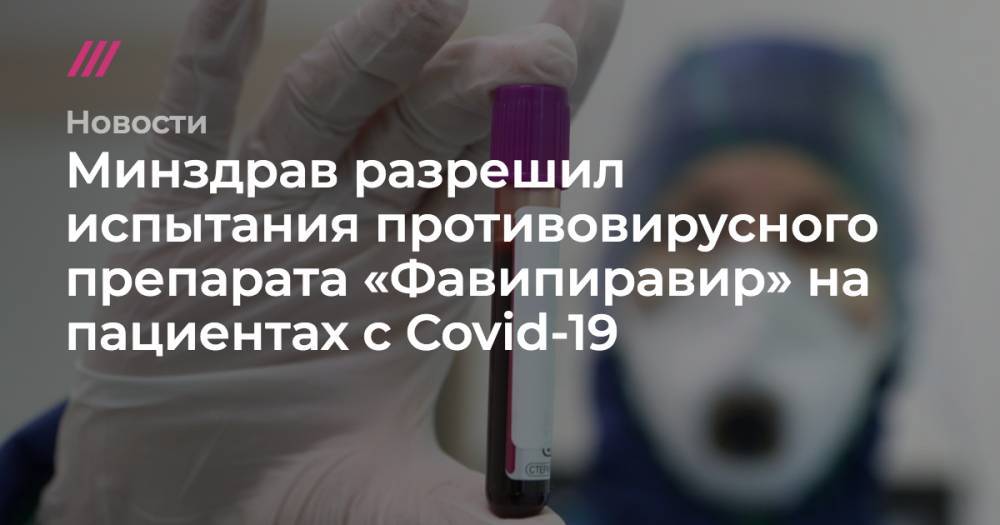 Минздрав разрешил испытания противовирусного препарата «Фавипиравир» на пациентах с Covid-19