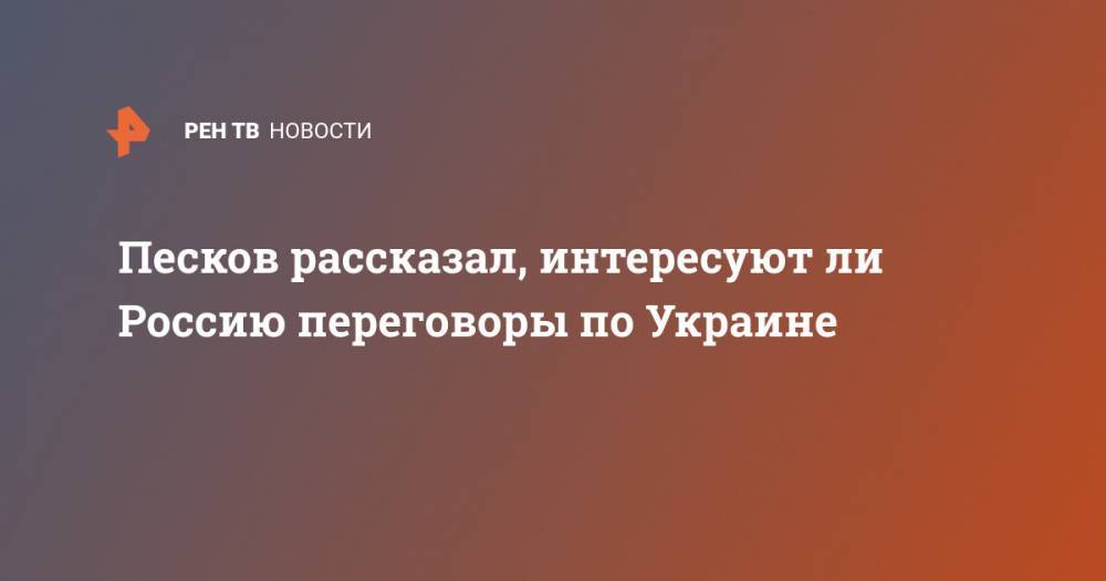 Песков рассказал, интересуют ли Россию переговоры по Украине