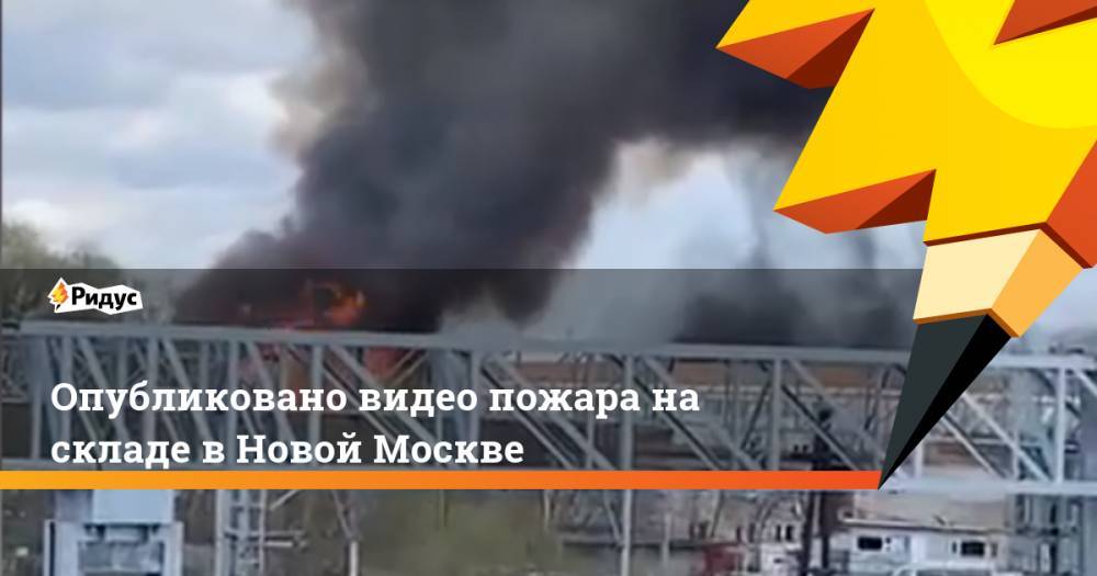 Опубликовано видео пожара на складе в Новой Москве
