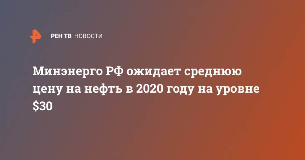 Минэнерго РФ ожидает среднюю цену на нефть в 2020 году на уровне $30