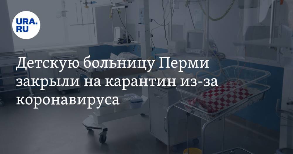 Детскую больницу Перми закрыли на карантин из-за коронавируса