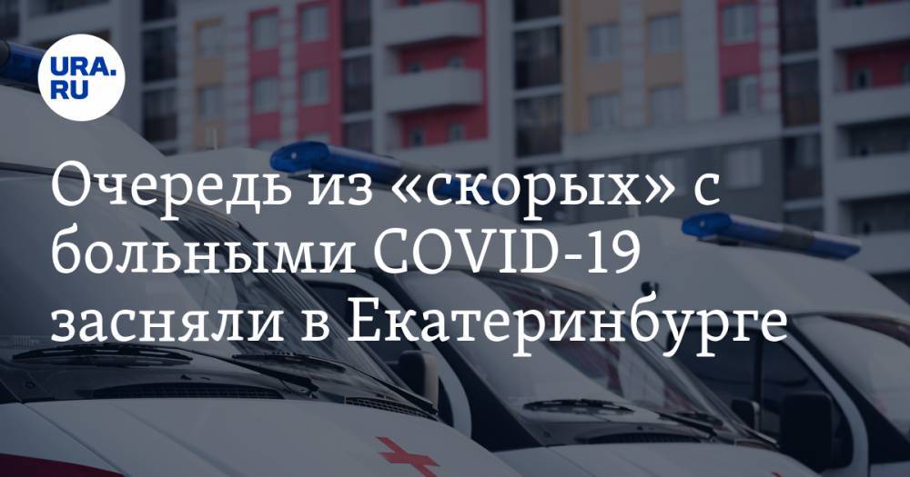 Очередь из «скорых» с больными COVID-19 засняли в Екатеринбурге. ФОТО