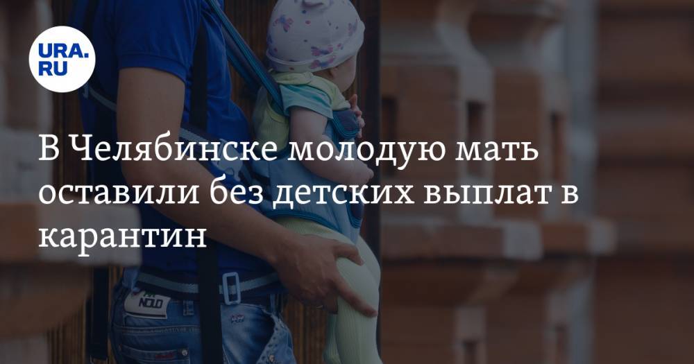 В Челябинске молодую мать оставили без детских выплат в карантин