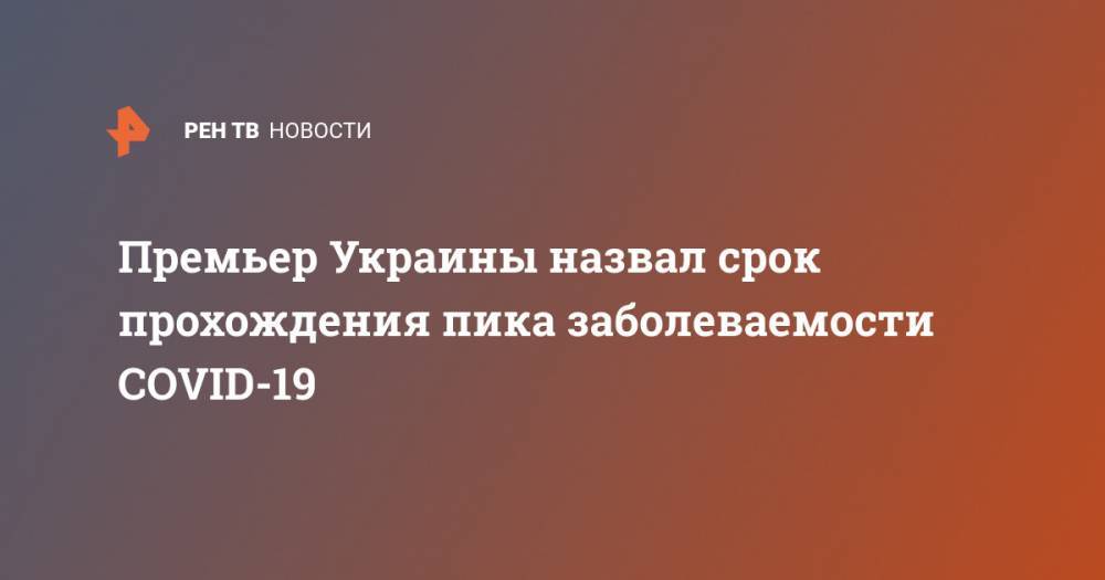 Премьер Украины назвал срок прохождения пика заболеваемости COVID-19