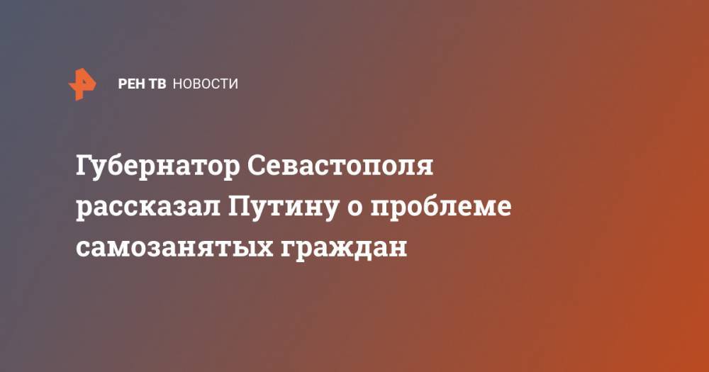 Губернатор Севастополя рассказал Путину о проблеме самозанятых граждан
