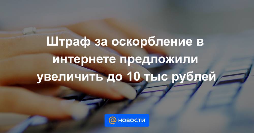 Штраф за оскорбление в интернете предложили увеличить до 10 тыс рублей