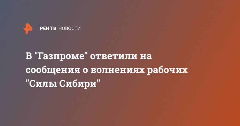 В "Газпроме" ответили на сообщения о волнениях рабочих "Силы Сибири"