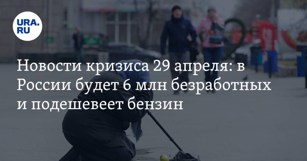 Новости кризиса 29 апреля: в России будет 6 млн безработных и подешевеет бензин