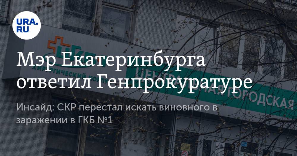Мэр Екатеринбурга ответил Генпрокуратуре. Инсайд: СКР перестал искать виновного в заражении в ГКБ №1