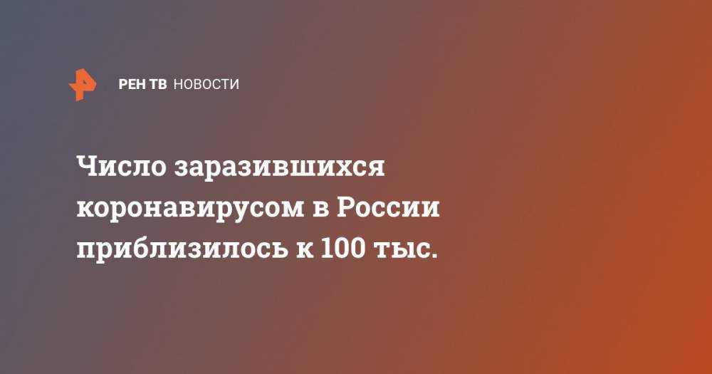 Число заразившихся коронавирусом в России приблизилось к 100 тыс.