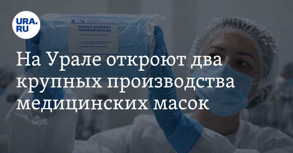 На Урале откроют два крупных производства медицинских масок