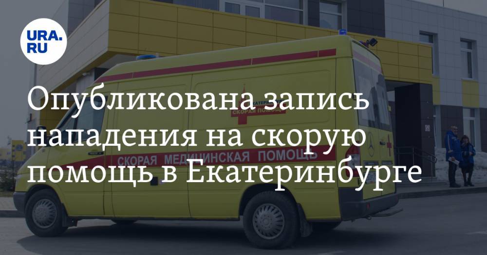 Опубликована запись нападения на скорую помощь в Екатеринбурге. ВИДЕО