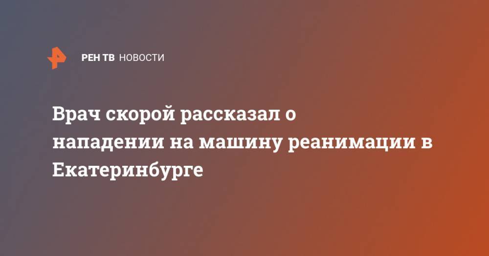 Врач скорой рассказал о нападении на машину реанимации в Екатеринбурге