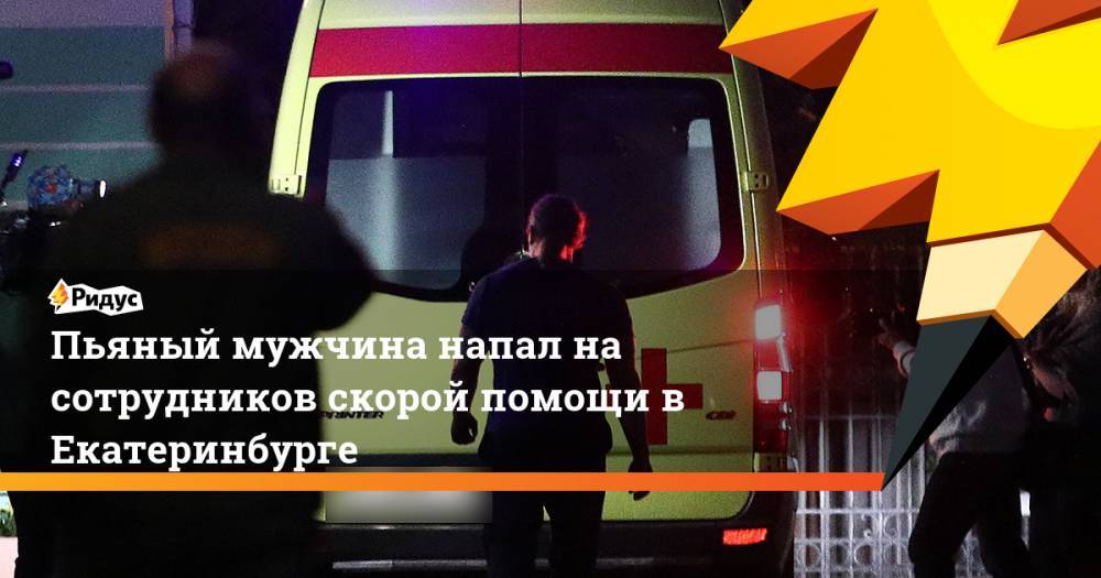 Пьяный мужчина напал на сотрудников скорой помощи в Екатеринбурге