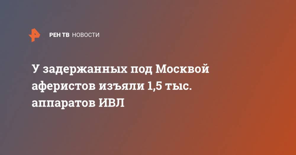 У задержанных под Москвой аферистов изъяли 1,5 тыс. аппаратов ИВЛ