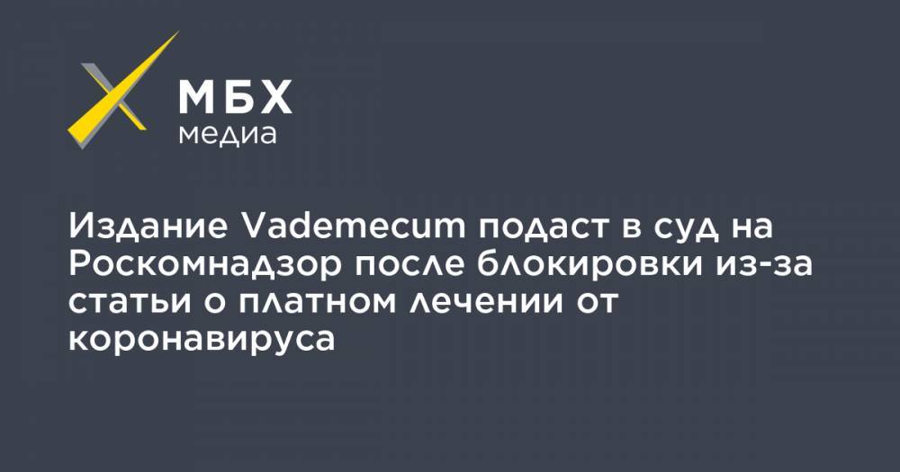 Издание Vademecum подаст в суд на Роскомнадзор после блокировки из-за статьи о платном лечении от коронавируса