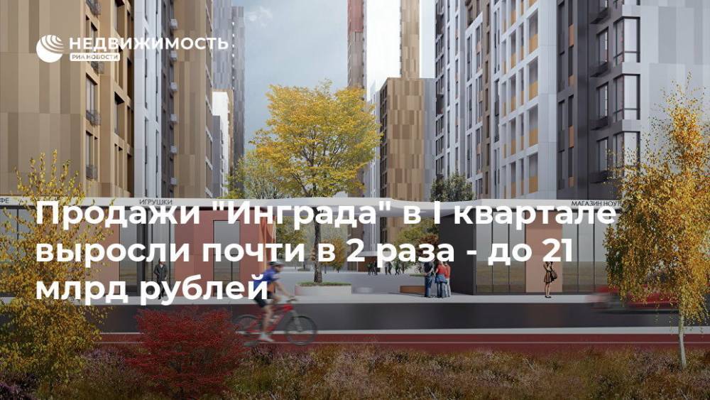 Продажи "Инграда" в I квартале выросли почти в 2 раза - до 21 млрд рублей
