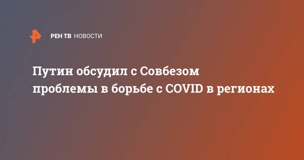 Путин обсудил с Совбезом проблемы в борьбе с COVID в регионах