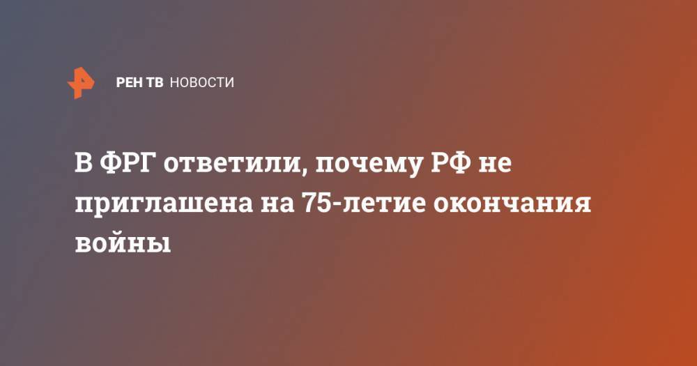 В ФРГ ответили, почему РФ не приглашена на 75-летие окончания войны