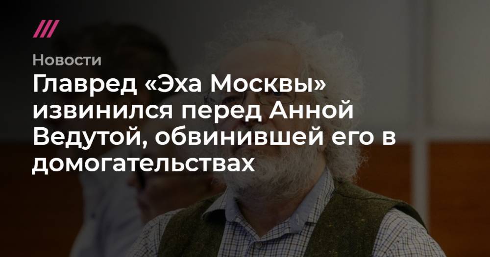 Главред «Эха Москвы» извинился перед Анной Ведутой, обвинившей его в домогательствах