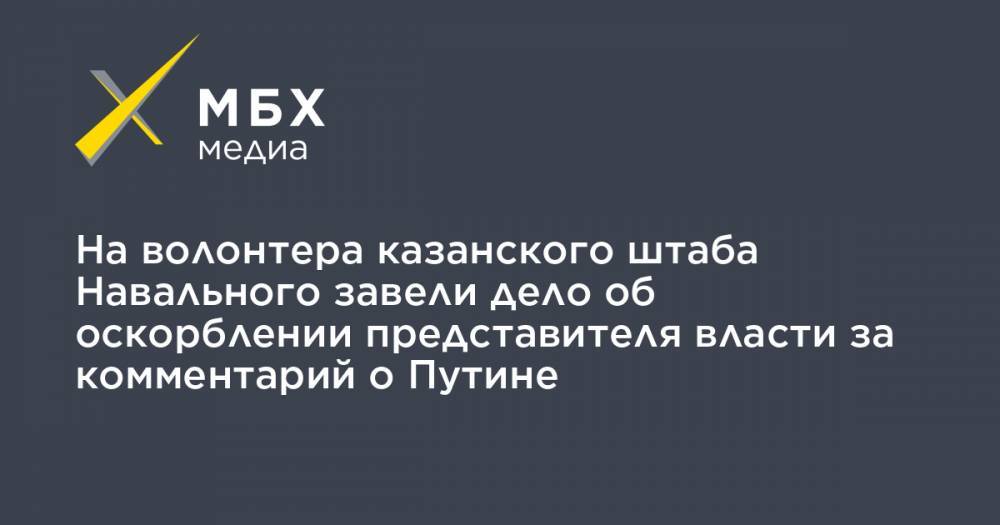 На волонтера казанского штаба Навального завели дело об оскорблении представителя власти за комментарий о Путине