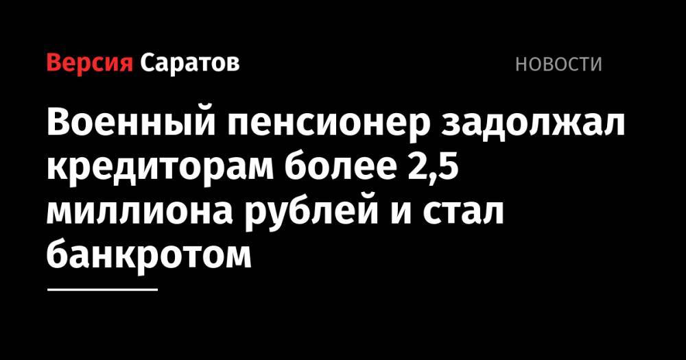Военный пенсионер задолжал кредиторам более 2,5 миллиона рублей и стал банкротом