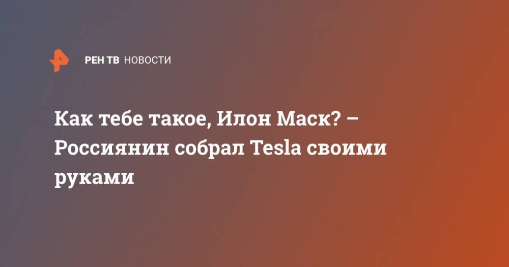 Как тебе такое, Илон Маск? – Россиянин собрал Tesla своими руками