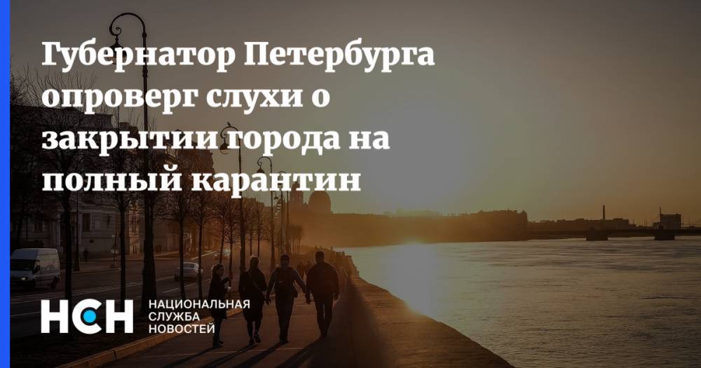 Губернатор Петербурга опроверг слухи о закрытии города на полный карантин