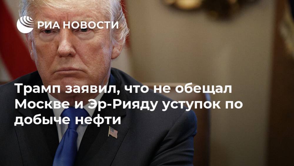 Трамп заявил, что не обещал Москве и Эр-Рияду уступок по добыче нефти