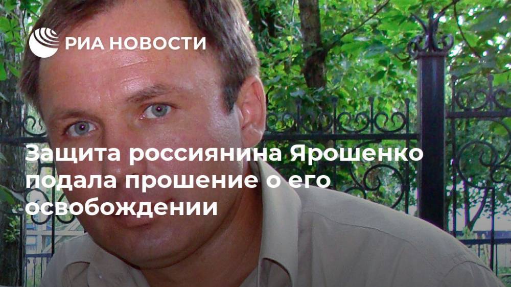Защита россиянина Ярошенко подала прошение о его освобождении
