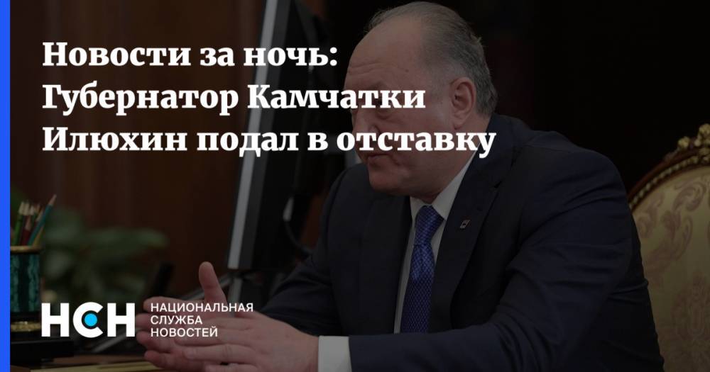 Новости за ночь: Губернатор Камчатки Илюхин подал в отставку