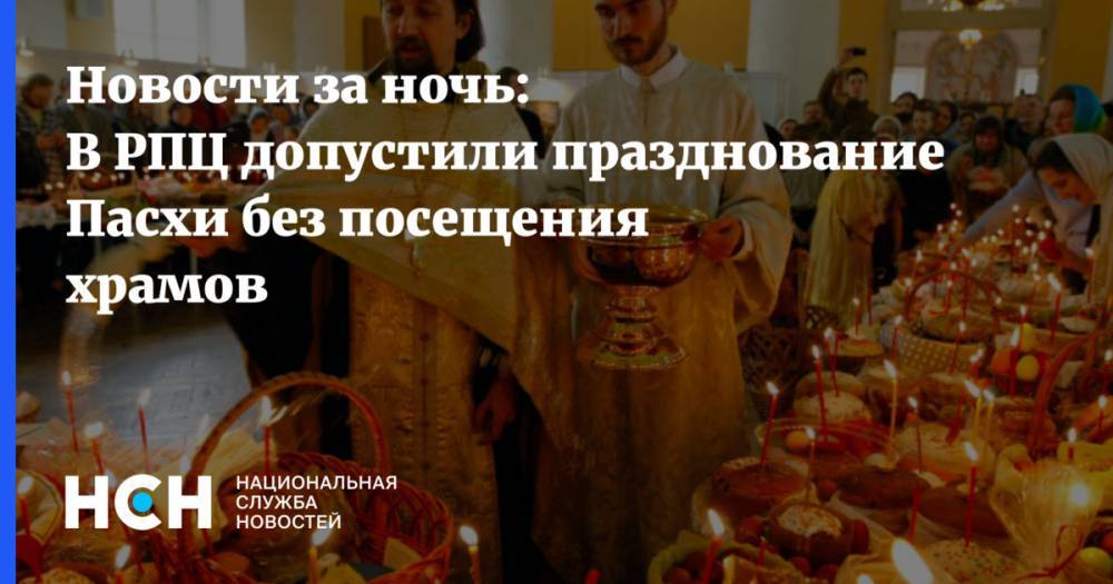 Новости за ночь: В РПЦ допустили празднование Пасхи без посещения храмов