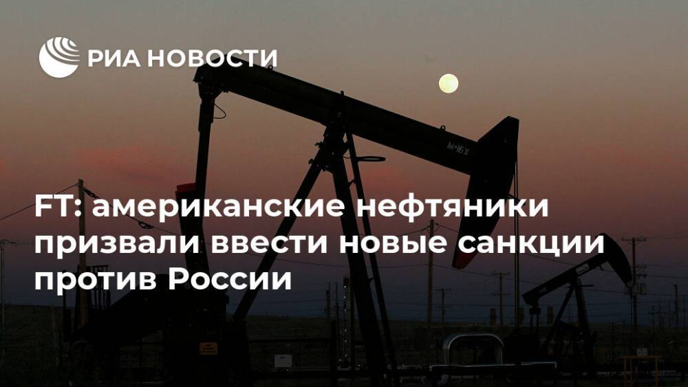 FT: американские нефтяники призвали ввести новые санкции против России