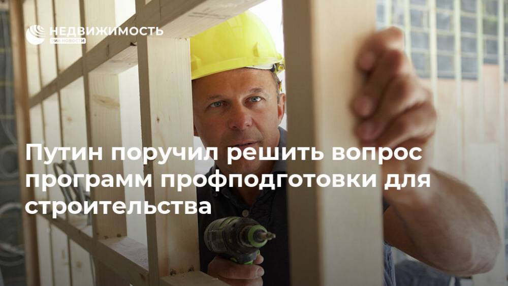 Путин поручил решить вопрос программ профподготовки для строительства