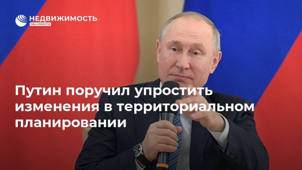 Путин поручил упростить изменения в территориальном планировании